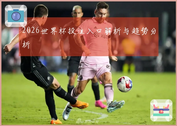 2026世界杯投注入口解析与趋势分析