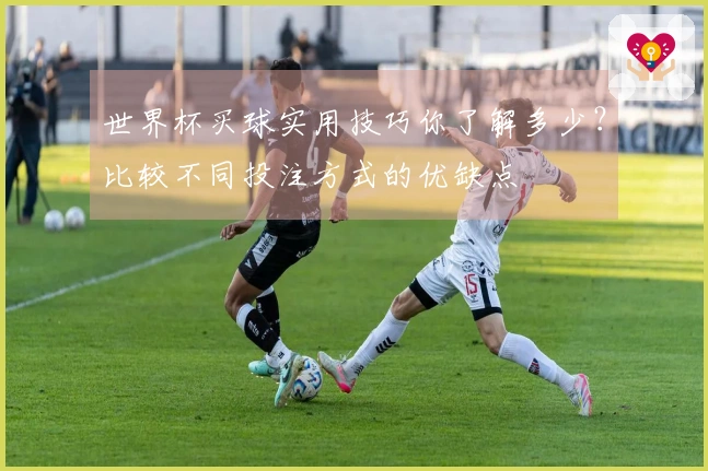 世界杯买球实用技巧你了解多少？比较不同投注方式的优缺点