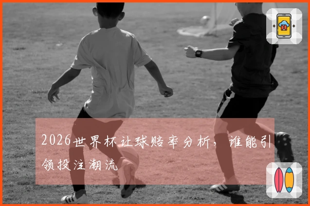 2026世界杯让球赔率分析，谁能引领投注潮流