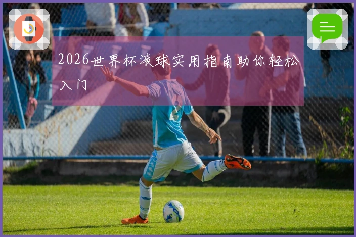 2026世界杯滚球实用指南助你轻松入门
