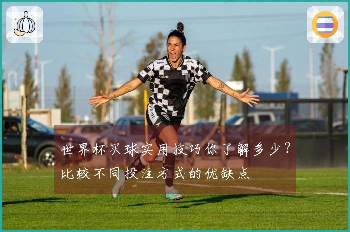 世界杯买球实用技巧你了解多少？比较不同投注方式的优缺点