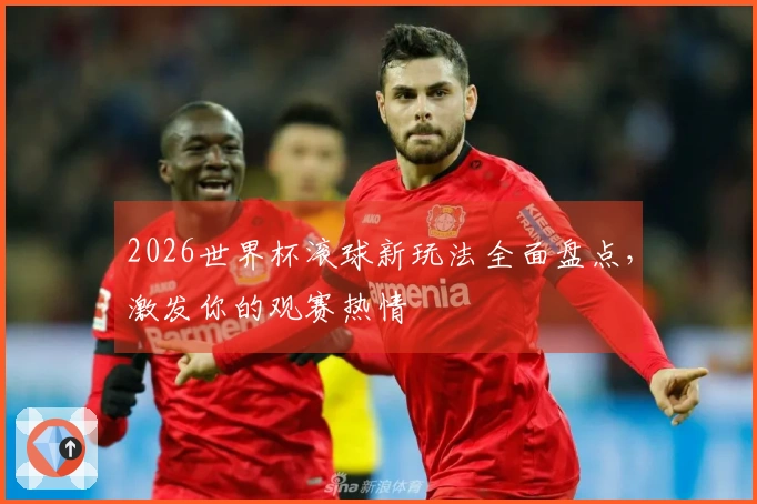 2026世界杯滚球新玩法全面盘点，激发你的观赛热情