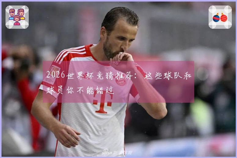 2026世界杯竞猜推荐：这些球队和球员你不能错过
