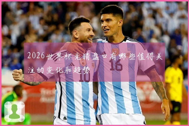 2026世界杯竞猜盘口有哪些值得关注的变化和趋势