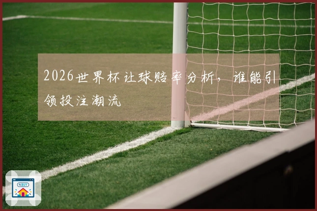 2026世界杯让球赔率分析，谁能引领投注潮流
