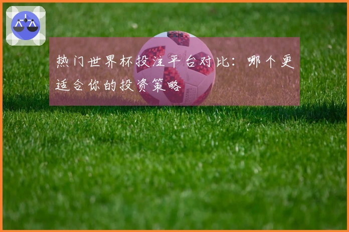 热门世界杯投注平台对比：哪个更适合你的投资策略