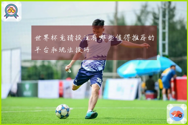世界杯竞猜投注有哪些值得推荐的平台和玩法技巧
