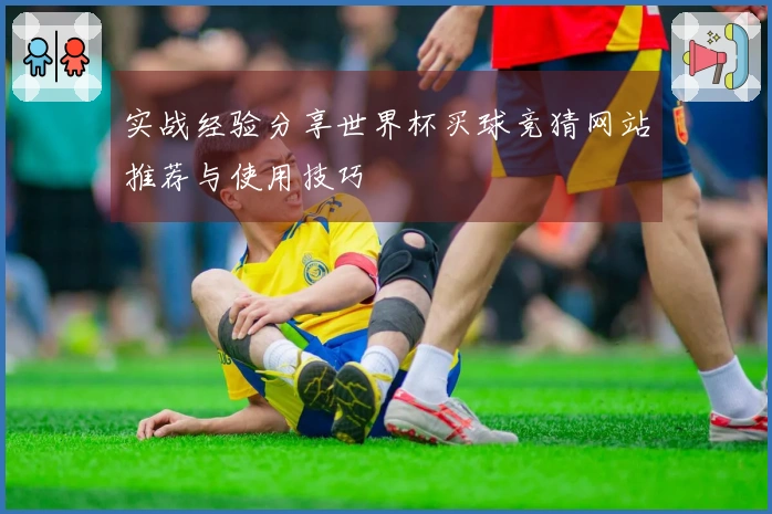 实战经验分享世界杯买球竞猜网站推荐与使用技巧