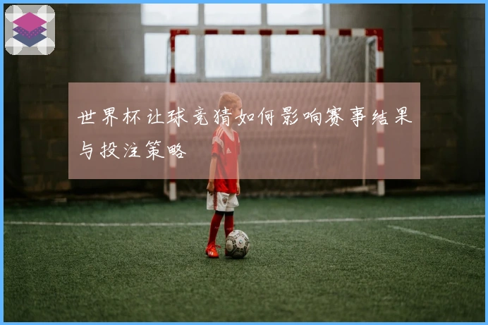 世界杯让球竞猜如何影响赛事结果与投注策略