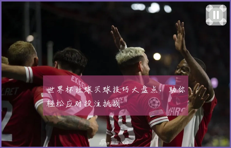 世界杯让球买球技巧大盘点，助你轻松应对投注挑战