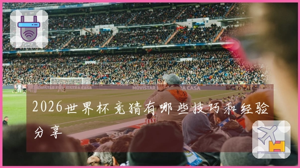 2026世界杯竞猜有哪些技巧和经验分享