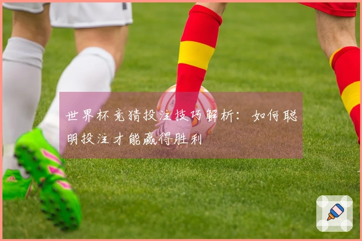 世界杯竞猜投注技巧解析：如何聪明投注才能赢得胜利